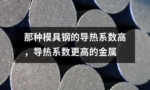 那種模具鋼的導熱系數高，導熱系數更高的金屬