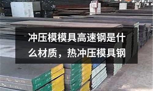 沖壓模模具高速鋼是什么材質，熱沖壓模具鋼