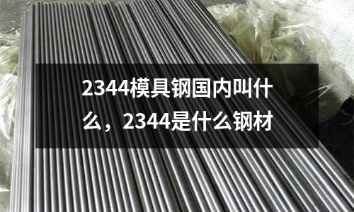 2344模具鋼國內叫什么,2344是什么鋼材