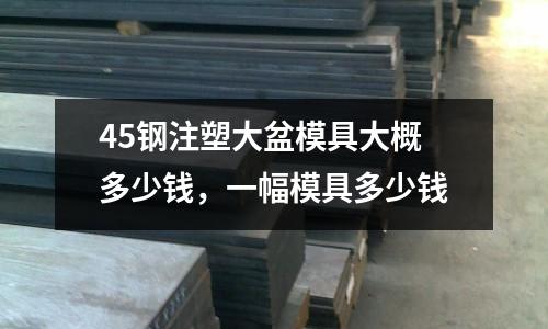 45鋼注塑大盆模具大概多少錢,一幅模具多少錢