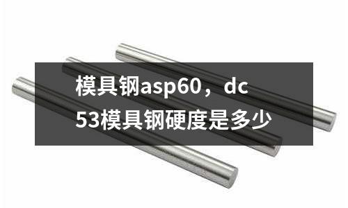 模具鋼asp60，dc53模具鋼硬度是多少