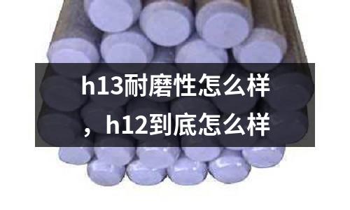 h13耐磨性怎么樣,h12到底怎么樣
