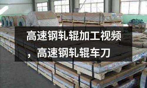 高速鋼軋輥加工視頻，高速鋼軋輥車刀