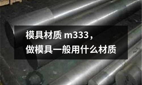 模具材質 m333，做模具一般用什么材質