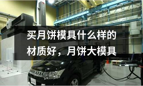 買月餅模具什么樣的材質好，月餅大模具