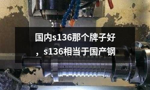 國內s136那個牌子好,s136相當于國產鋼
