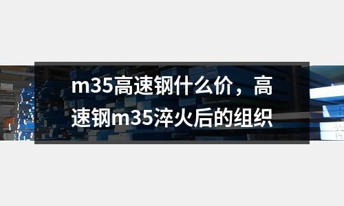 m35高速鋼什么價，高速鋼m35淬火后的組織