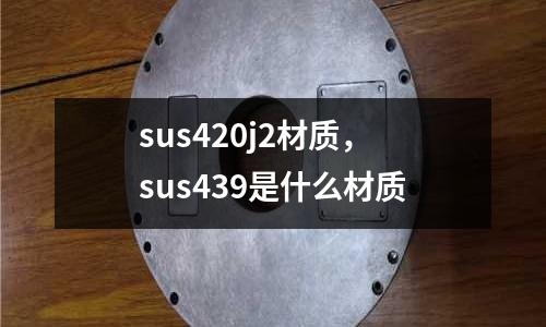 sus420j2材質,sus439是什么材質