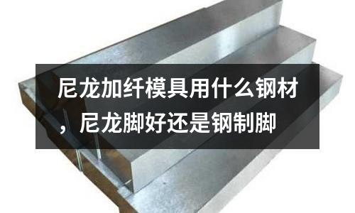 尼龍加纖模具用什么鋼材，尼龍腳好還是鋼制腳