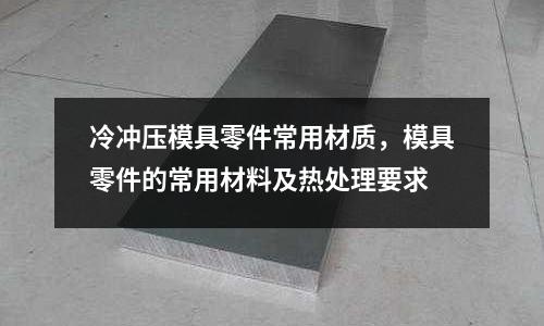 冷沖壓模具零件常用材質,模具零件的常用材料及熱處理要求