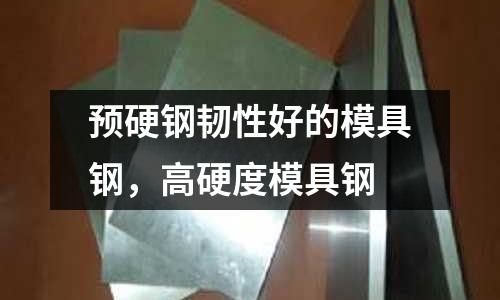 預硬鋼韌性好的模具鋼，高硬度模具鋼