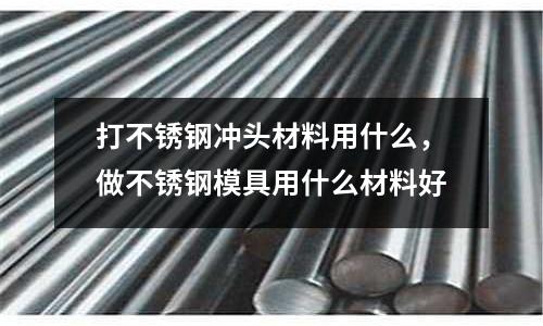 打不銹鋼沖頭材料用什么，做不銹鋼模具用什么材料好