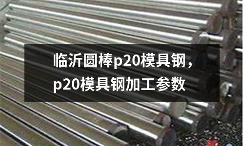 臨沂圓棒p20模具鋼,p20模具鋼加工參數