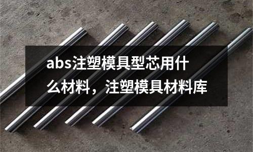 abs注塑模具型芯用什么材料，注塑模具材料庫(kù)