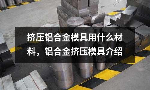 擠壓鋁合金模具用什么材料,鋁合金擠壓模具介紹