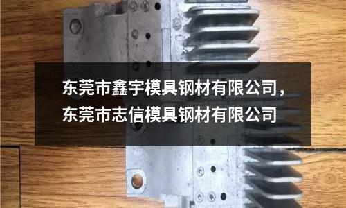 東莞市鑫宇模具鋼材有限公司,東莞市志信模具鋼材有限公司