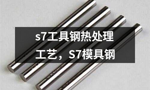 s7工具鋼熱處理工藝,S7模具鋼