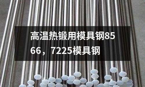高溫熱鍛用模具鋼8566，7225模具鋼