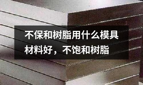 不保和樹脂用什么模具材料好，不飽和樹脂