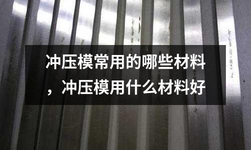 沖壓模常用的哪些材料，沖壓模用什么材料好