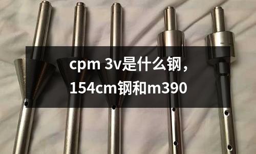 cpm 3v是什么鋼，154cm鋼和m390