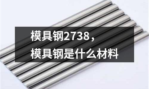模具鋼2738，模具鋼是什么材料
