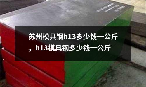 蘇州模具鋼h13多少錢一公斤，h13模具鋼多少錢一公斤