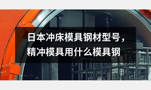 日本沖床模具鋼材型號(hào)，精沖模具用什么模具鋼