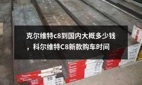 克爾維特c8到國內大概多少錢，科爾維特C8新款購車時間