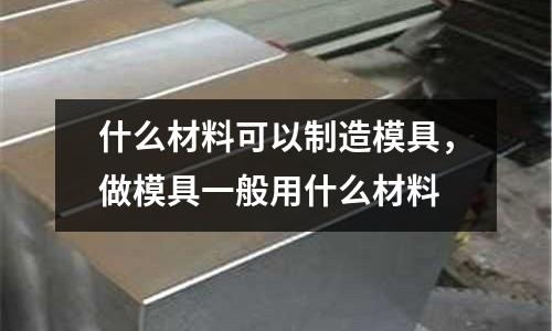 什么材料可以制造模具，做模具一般用什么材料