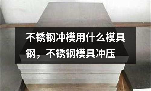 不銹鋼沖模用什么模具鋼，不銹鋼模具沖壓