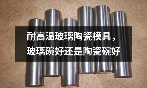 耐高溫玻璃陶瓷模具，玻璃碗好還是陶瓷碗好