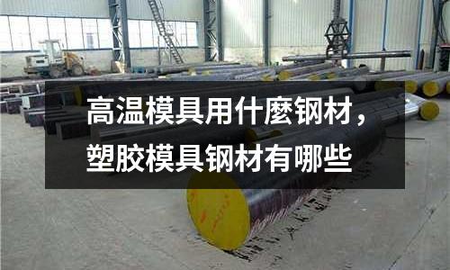 高溫模具用什麼鋼材，塑膠模具鋼材有哪些