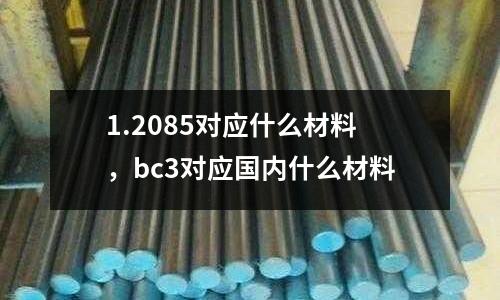 1.2085對應(yīng)什么材料,bc3對應(yīng)國內(nèi)什么材料