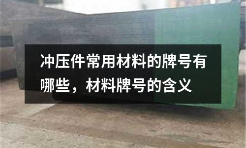 沖壓件常用材料的牌號(hào)有哪些，材料牌號(hào)的含義