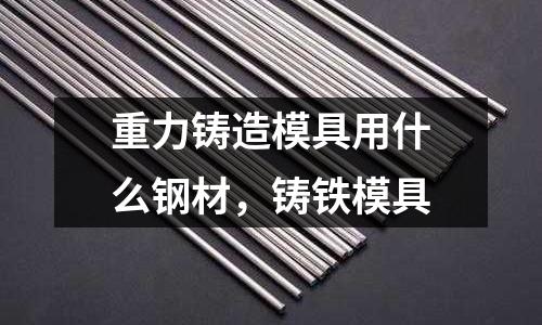 重力鑄造模具用什么鋼材,鑄鐵模具