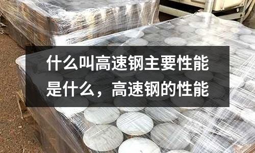 什么叫高速鋼主要性能是什么,高速鋼的性能