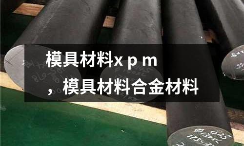 模具材料x p m,模具材料合金材料