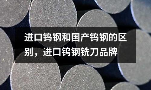 進口鎢鋼和國產鎢鋼的區別,進口鎢鋼銑刀品牌