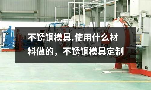 不銹鋼模具.使用什么材料做的,不銹鋼模具定制