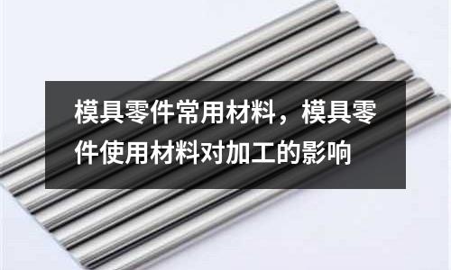 模具零件常用材料，模具零件使用材料對加工的影響