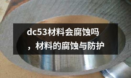 dc53材料會腐蝕嗎，材料的腐蝕與防護