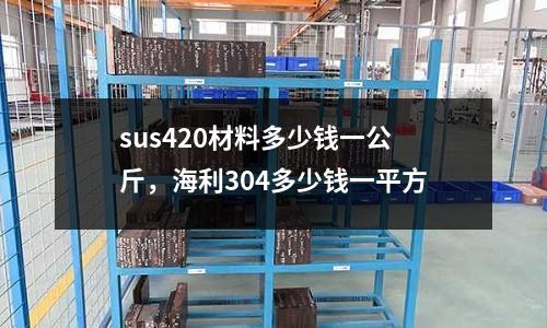 sus420材料多少錢一公斤，海利304多少錢一平方