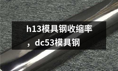 h13模具鋼收縮率，dc53模具鋼