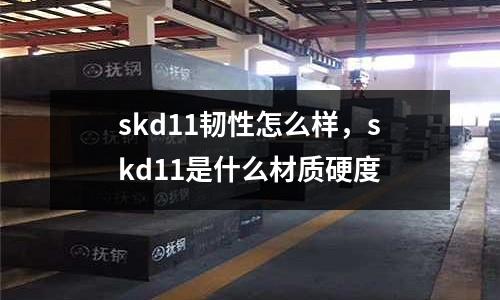 skd11韌性怎么樣，skd11是什么材質(zhì)硬度