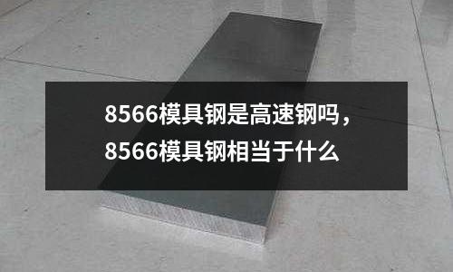 8566模具鋼是高速鋼嗎，8566模具鋼相當于什么