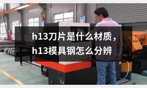 h13刀片是什么材質，h13模具鋼怎么分辨