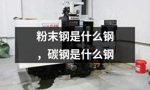 粉末鋼是什么鋼，碳鋼是什么鋼