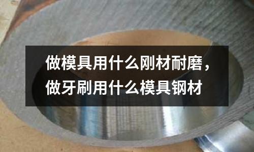 做模具用什么剛材耐磨，做牙刷用什么模具鋼材