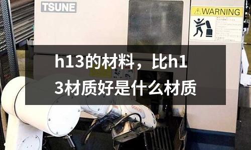 h13的材料,比h13材質(zhì)好是什么材質(zhì)